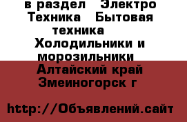  в раздел : Электро-Техника » Бытовая техника »  » Холодильники и морозильники . Алтайский край,Змеиногорск г.